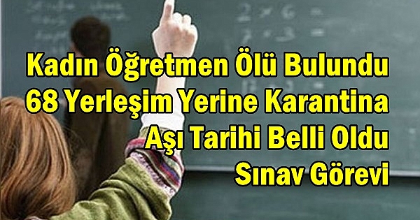 Öğretmenlere 4 Önemli Haber: Kadın Öğretmen Ölü Bulundu, 68 Yerleşim Yerine Karantina, Aşı Tarihi Belli Oldu, Sınav Görevi